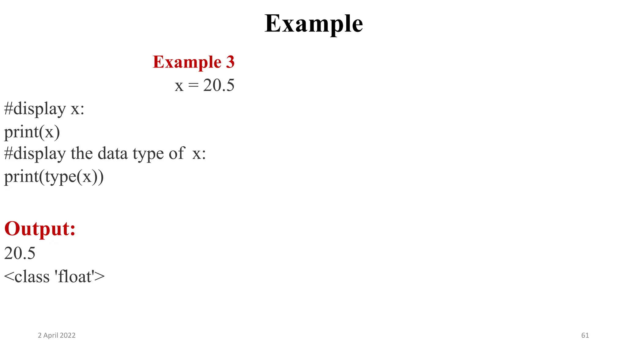 2 April 2022 61
Example
Example 3
x = 20.5
#display x:
print(x)
#display the data type of x:
print(type(x))
Output:
20.5
<class 'float'>
 