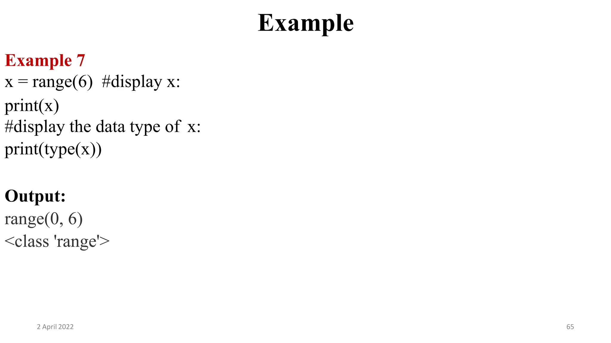2 April 2022 65
Example
Example 7
x = range(6) #display x:
print(x)
#display the data type of x:
print(type(x))
Output:
range(0, 6)
<class 'range'>
 