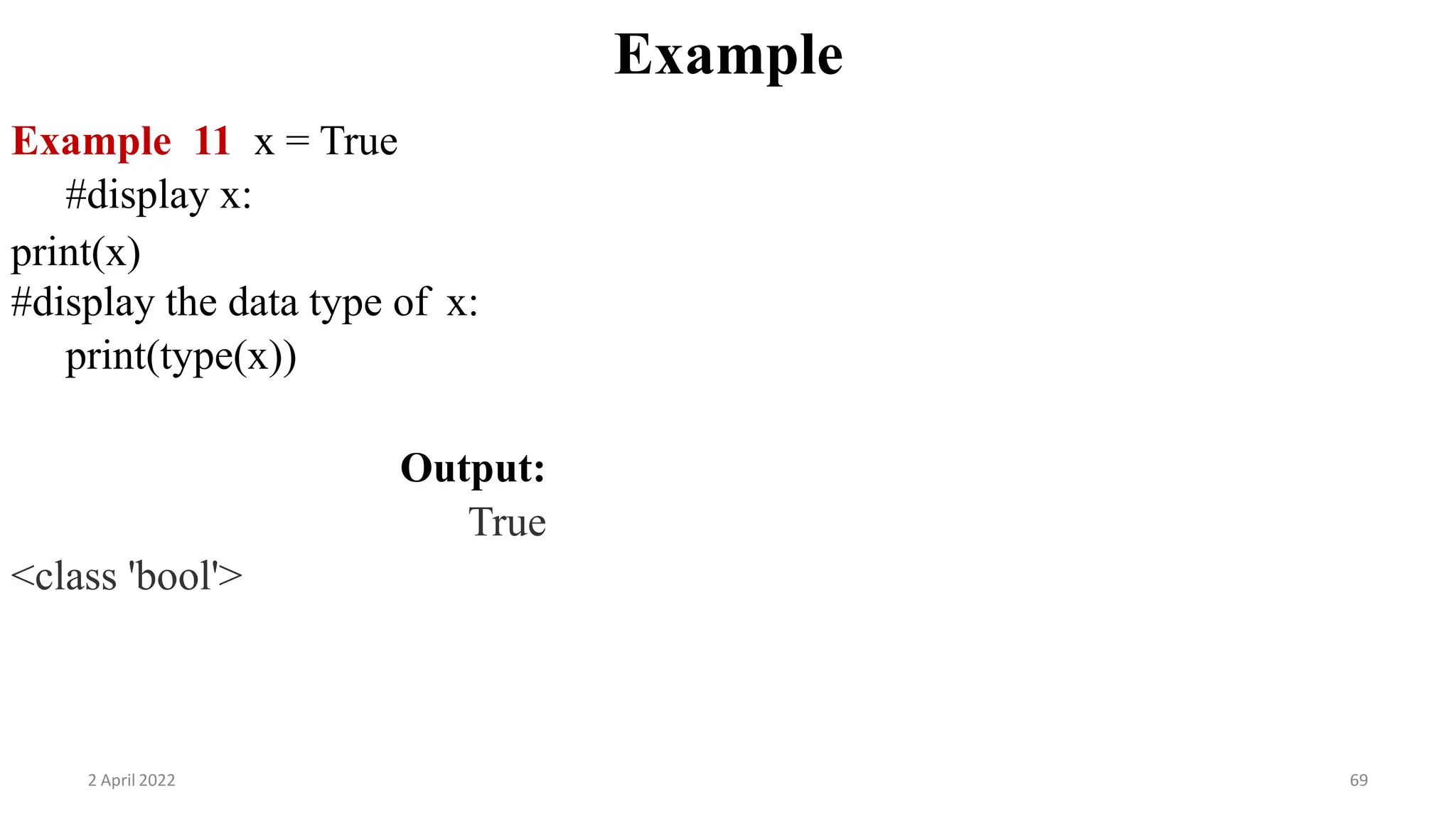 2 April 2022 69
Example
Example 11 x = True
#display x:
print(x)
#display the data type of x:
print(type(x))
Output:
True
<class 'bool'>
 