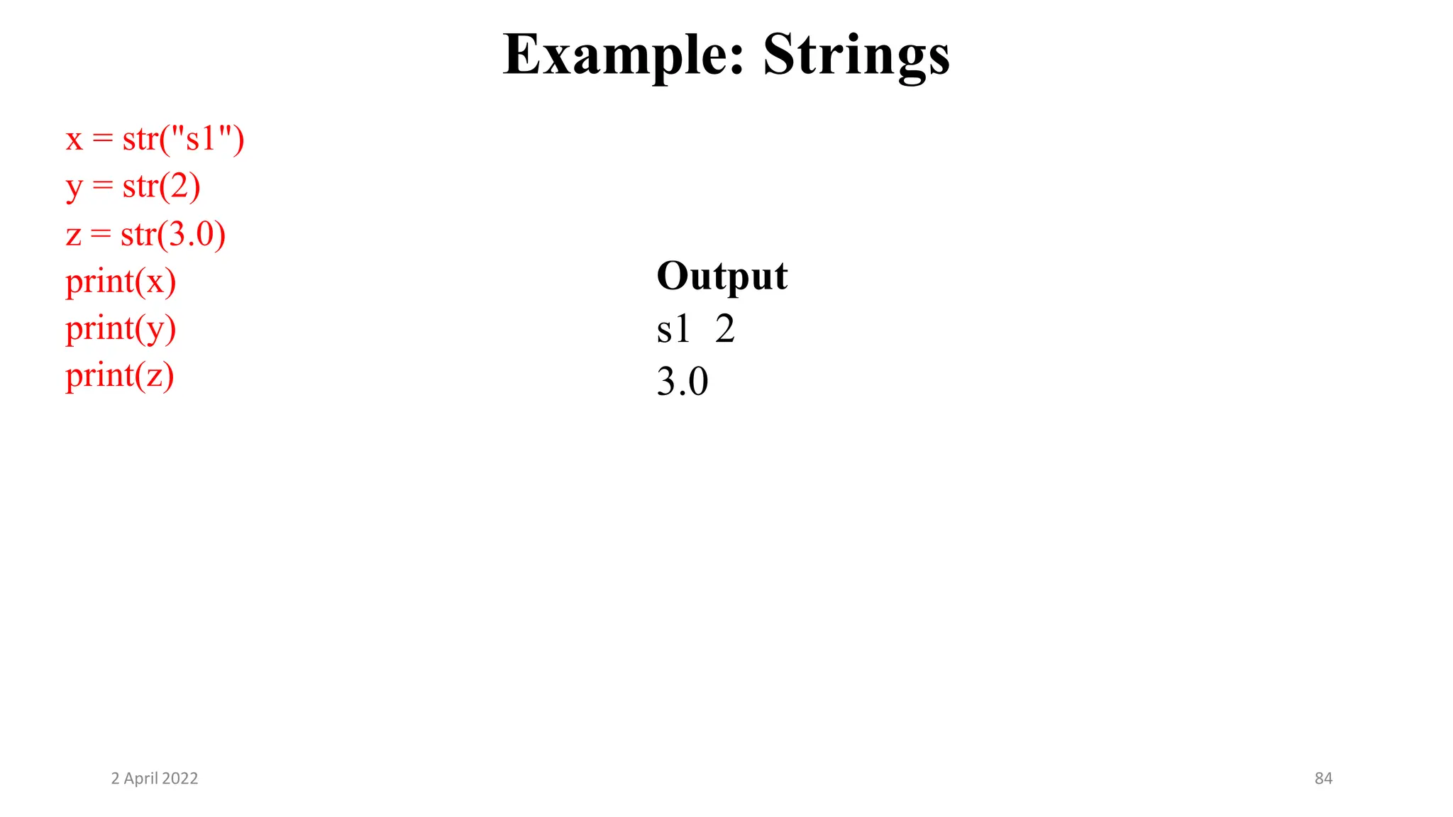 2 April 2022 84
Example: Strings
x = str("s1")
y = str(2)
z = str(3.0)
print(x)
print(y)
print(z)
Output
s1 2
3.0
 