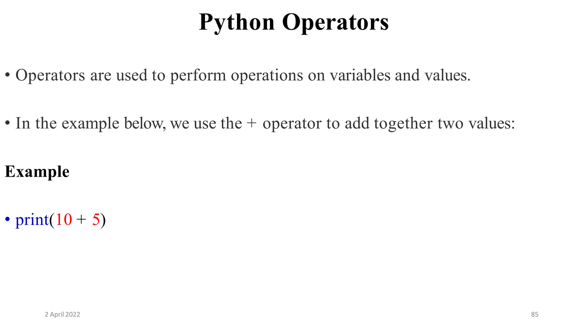 2 April 2022 85
Python Operators
• Operators are used to perform operations on variables and values.
• In the example below, we use the + operator to add together two values:
Example
• print(10 + 5)
 