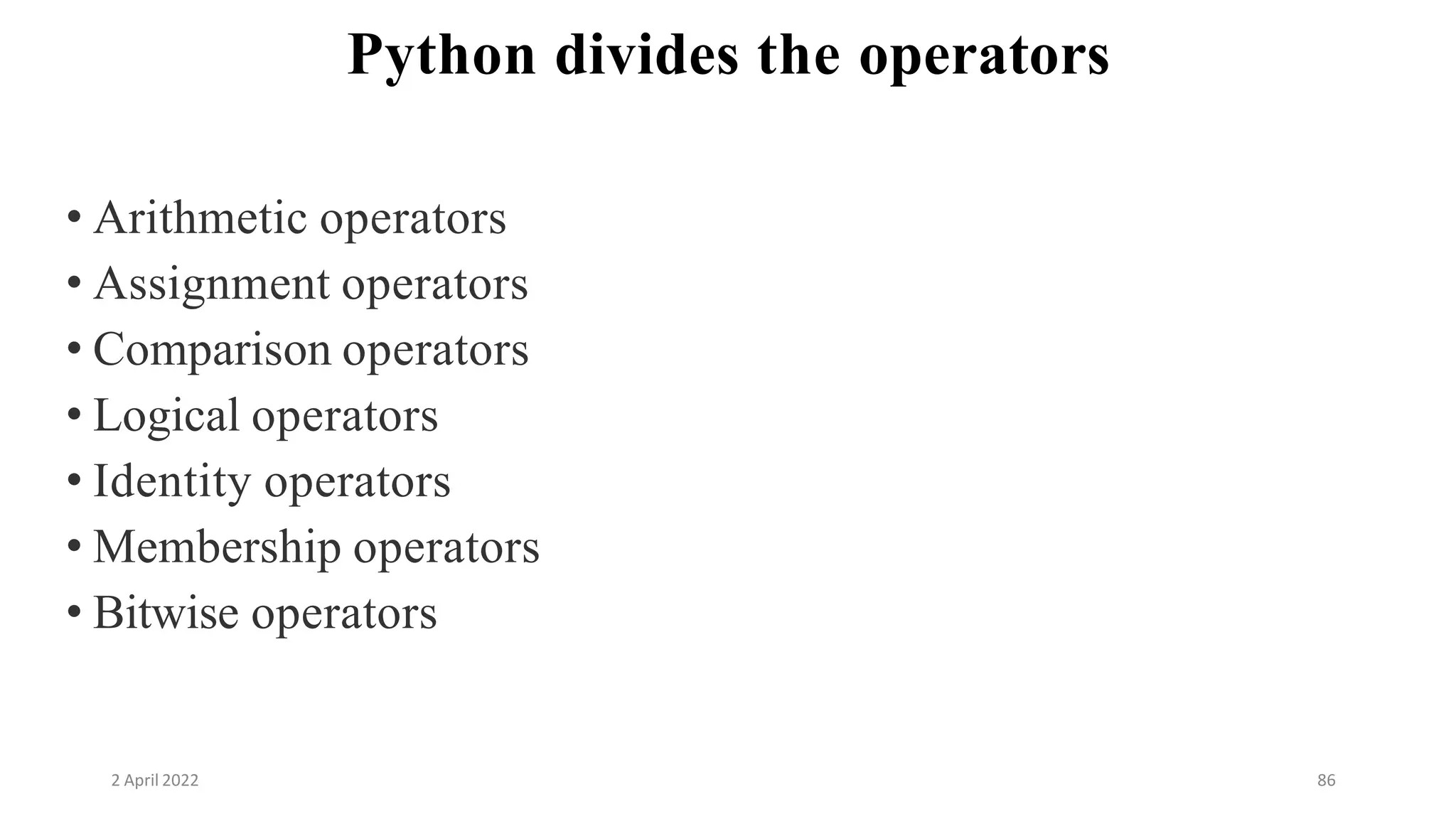 2 April 2022 86
Python divides the operators
• Arithmetic operators
• Assignment operators
• Comparison operators
• Logical operators
• Identity operators
• Membership operators
• Bitwise operators
 