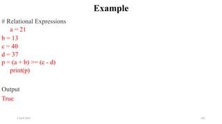2 April 2022 102
Example
# Relational Expressions
a = 21
b = 13
c = 40
d = 37
p = (a + b) >= (c - d)
print(p)
Output
True
 