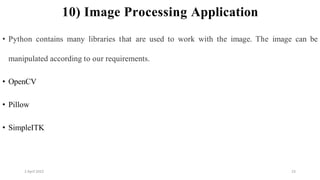 2 April 2022 23
10) Image Processing Application
• Python contains many libraries that are used to work with the image. The image can be
manipulated according to our requirements.
• OpenCV
• Pillow
• SimpleITK
 