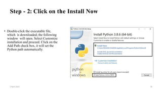 Step - 2: Click on the Install Now
• Double-click the executable file,
which is downloaded; the following
window will open. Select Customize
installation and proceed. Click on the
Add Path check box, it will set the
Python path automatically.
2 April 2022 26
 