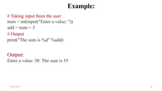 2 April 2022 46
Example:
# Taking input from the user
num = int(input("Enter a value: "))
add = num + 5
# Output
print("The sum is %d" %add)
Output:
Enter a value: 50 The sum is 55
 