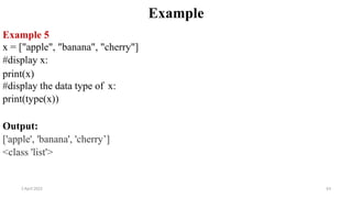 2 April 2022 63
Example
Example 5
x = ["apple", "banana", "cherry"]
#display x:
print(x)
#display the data type of x:
print(type(x))
Output:
['apple', 'banana', 'cherry’]
<class 'list'>
 
