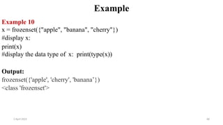 2 April 2022 68
Example
Example 10
x = frozenset({"apple", "banana", "cherry"})
#display x:
print(x)
#display the data type of x: print(type(x))
Output:
frozenset({'apple', 'cherry', 'banana’})
<class 'frozenset'>
 