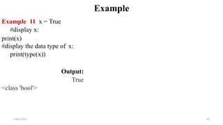 2 April 2022 69
Example
Example 11 x = True
#display x:
print(x)
#display the data type of x:
print(type(x))
Output:
True
<class 'bool'>
 