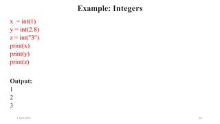 2 April 2022 82
Example: Integers
x = int(1)
y = int(2.8)
z = int("3")
print(x)
print(y)
print(z)
Output:
1
2
3
 