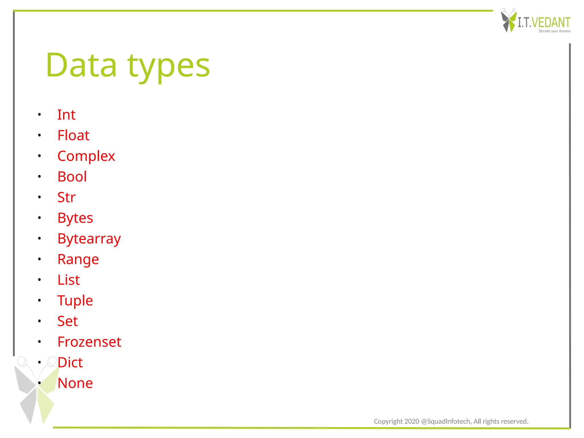 Data types
• Int
• Float
• Complex
• Bool
• Str
• Bytes
• Bytearray
• Range
• List
• Tuple
• Set
• Frozenset
• Dict
• None
Copyright 2020 @SquadInfotech, All rights reserved.
 