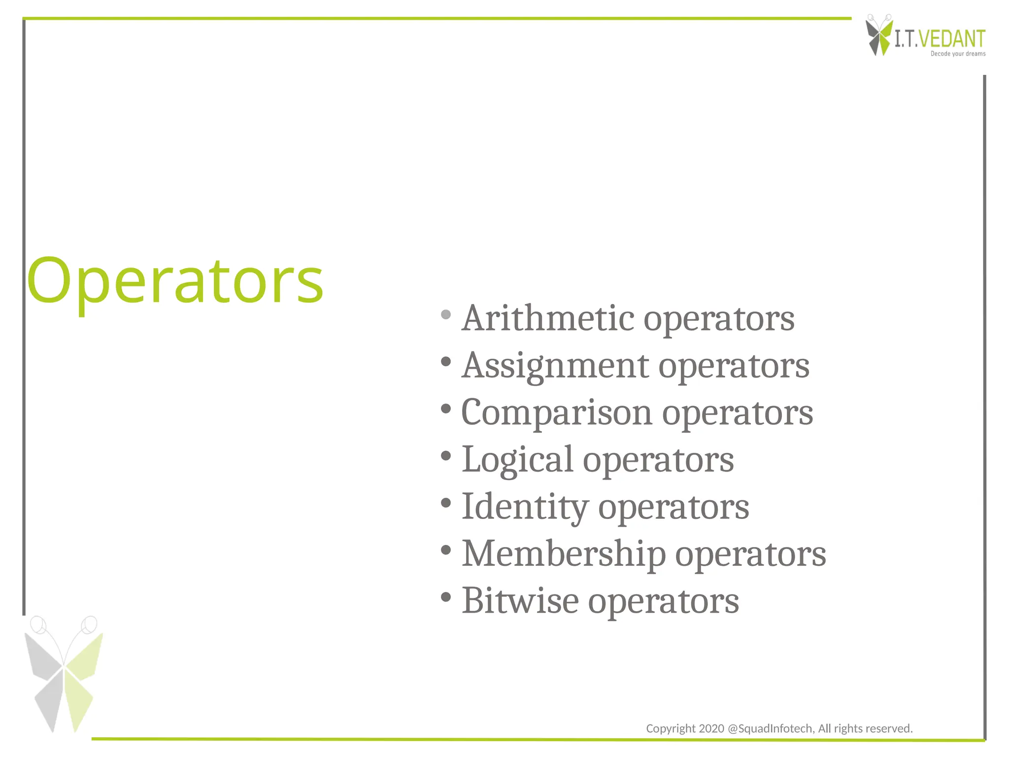 Operators
Copyright 2020 @SquadInfotech, All rights reserved.
• Arithmetic operators
• Assignment operators
• Comparison operators
• Logical operators
• Identity operators
• Membership operators
• Bitwise operators
 
