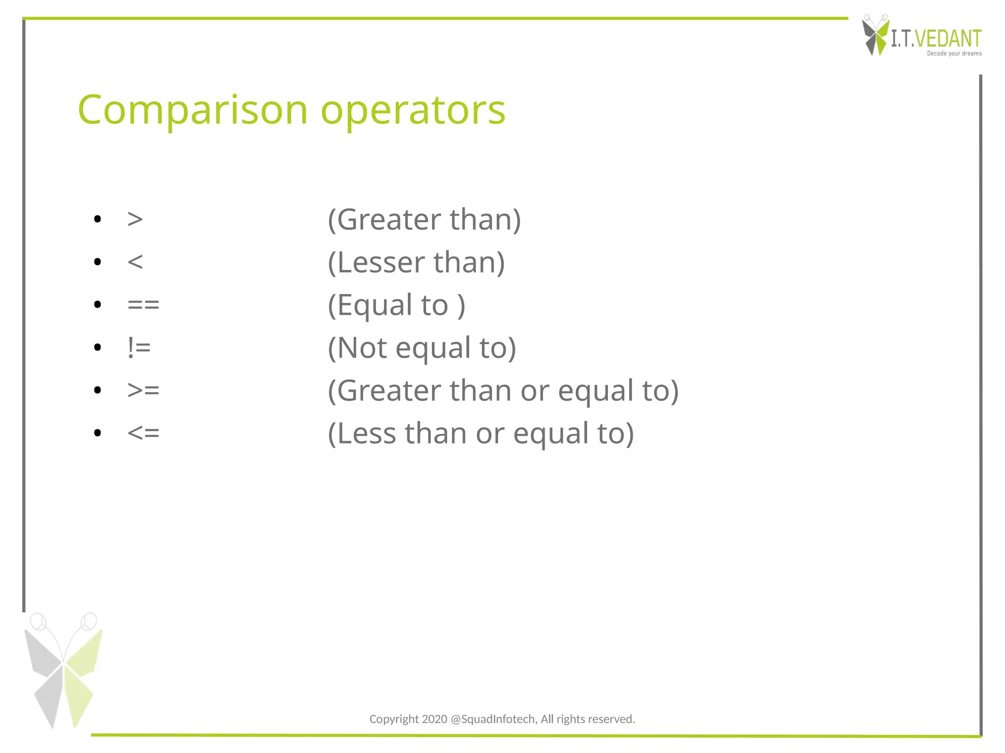 Comparison operators
• > (Greater than)
• < (Lesser than)
• == (Equal to )
• != (Not equal to)
• >= (Greater than or equal to)
• <= (Less than or equal to)
Copyright 2020 @SquadInfotech, All rights reserved.
 
