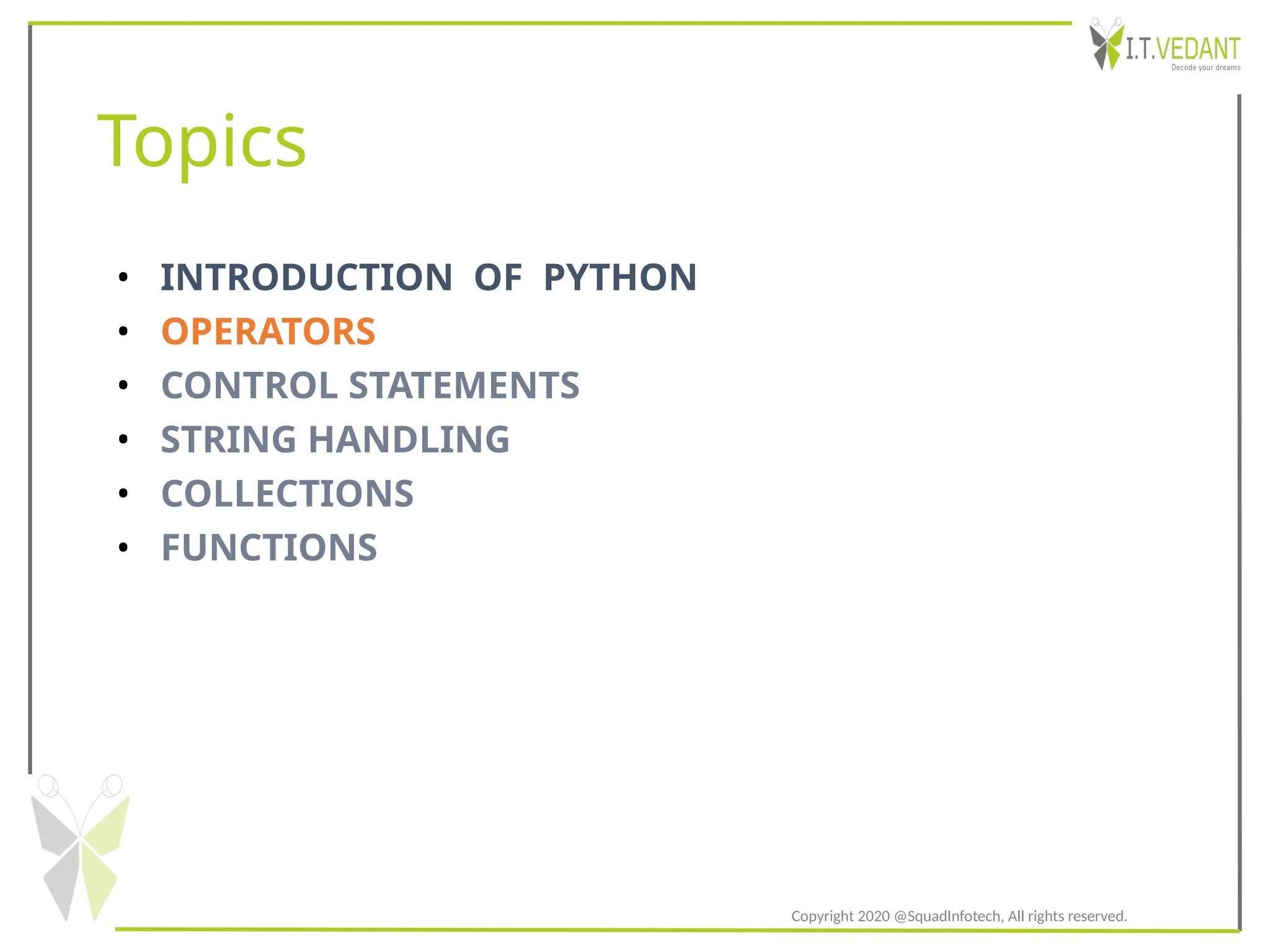 Topics
• INTRODUCTION OF PYTHON
• OPERATORS
• CONTROL STATEMENTS
• STRING HANDLING
• COLLECTIONS
• FUNCTIONS
Copyright 2020 @SquadInfotech, All rights reserved.
 