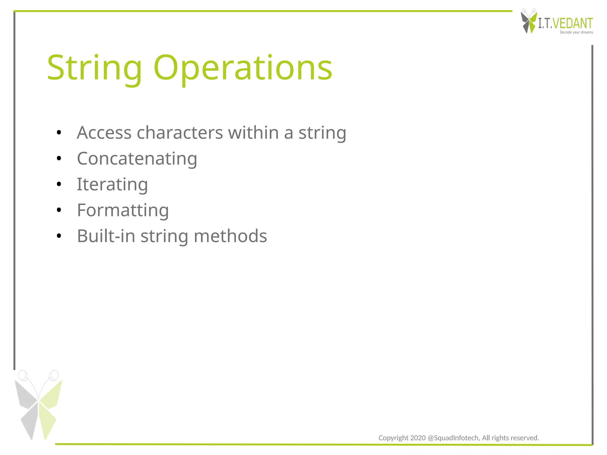 String Operations
• Access characters within a string
• Concatenating
• Iterating
• Formatting
• Built-in string methods
Copyright 2020 @SquadInfotech, All rights reserved.
 