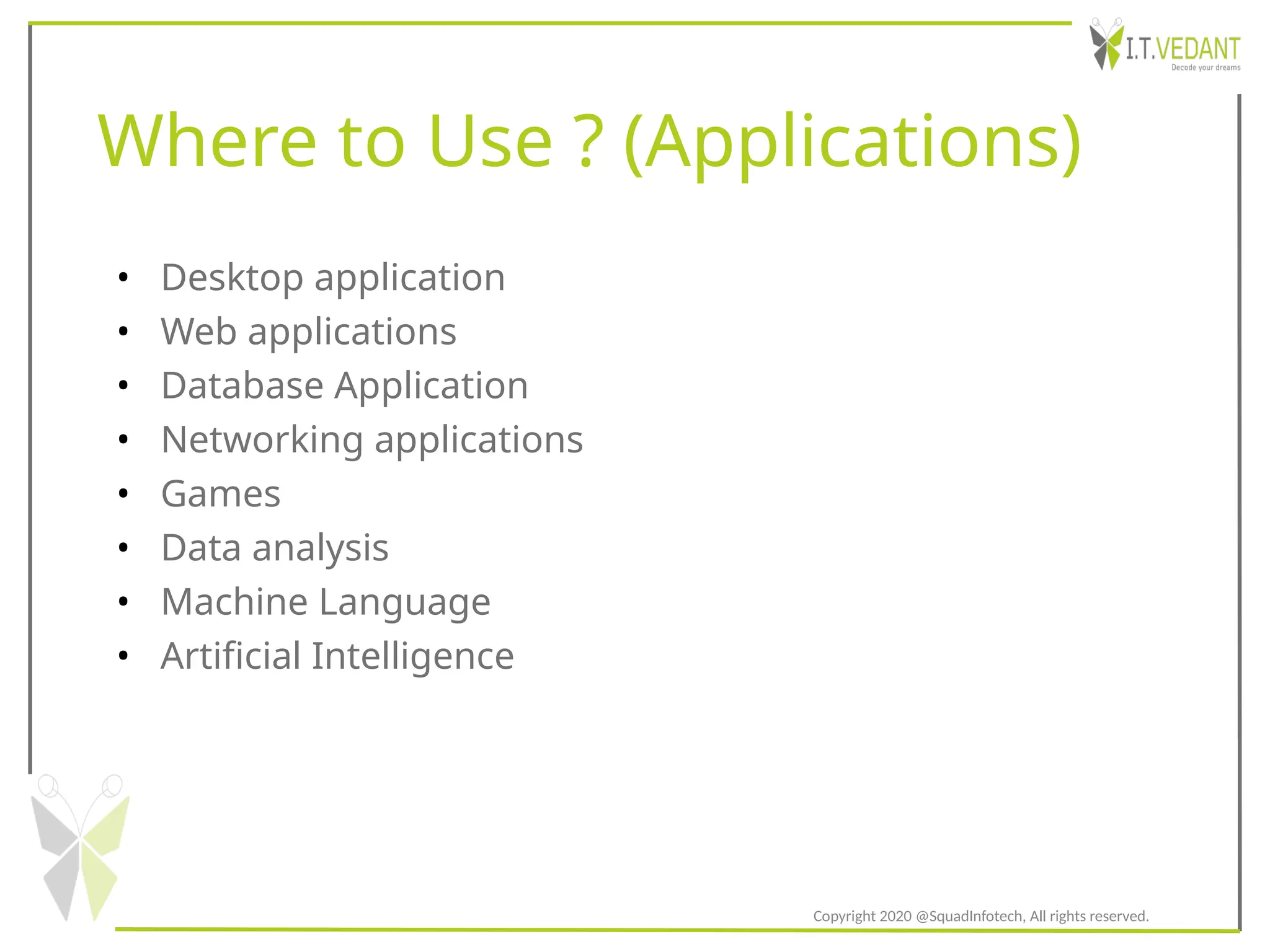 Where to Use ? (Applications)
• Desktop application
• Web applications
• Database Application
• Networking applications
• Games
• Data analysis
• Machine Language
• Artificial Intelligence
Copyright 2020 @SquadInfotech, All rights reserved.
 