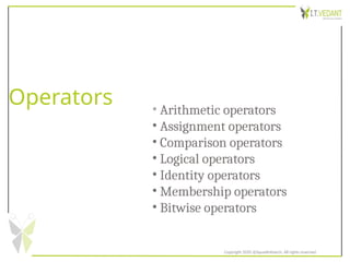 Operators
Copyright 2020 @SquadInfotech, All rights reserved.
• Arithmetic operators
• Assignment operators
• Comparison operators
• Logical operators
• Identity operators
• Membership operators
• Bitwise operators
 