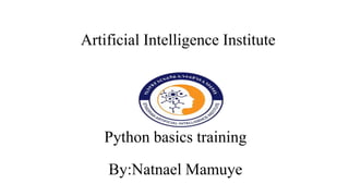 Artificial Intelligence Institute
Python basics training
By:Natnael Mamuye
 