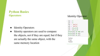 Python Basics
Operators
● Identity Operators
● Identity operators are used to compare
the objects, not if they are equal, but if they
are actually the same object, with the
same memory location
Identity Operator
 