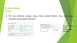 Python Basics
Numpy
● We can initialize numpy arrays from nested Python lists, and access
elements using square brackets:
We can perform
various
mathematical
operation.
 