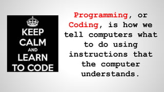 Programming, or
Coding, is how we
tell computers what
to do using
instructions that
the computer
understands.
 