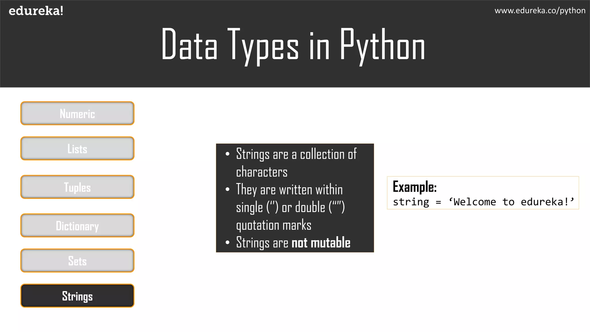 www.edureka.co/python
• Strings are a collection of
characters
• They are written within
single (‘’) or double (“”)
quotation marks
• Strings are not mutable
Example:
string = ‘Welcome to edureka!’
Data Types in Python
Numeric
Lists
Tuples
Dictionary
Sets
Strings
 