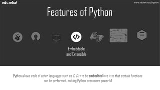 Features of Python
Python allows code of other languages such as C, C++ to be embedded into it so that certain functions
can be performed, making Python even more powerful
www.edureka.co/python
Embeddable
and Extensible
 