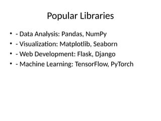 Popular Libraries
• - Data Analysis: Pandas, NumPy
• - Visualization: Matplotlib, Seaborn
• - Web Development: Flask, Django
• - Machine Learning: TensorFlow, PyTorch
 