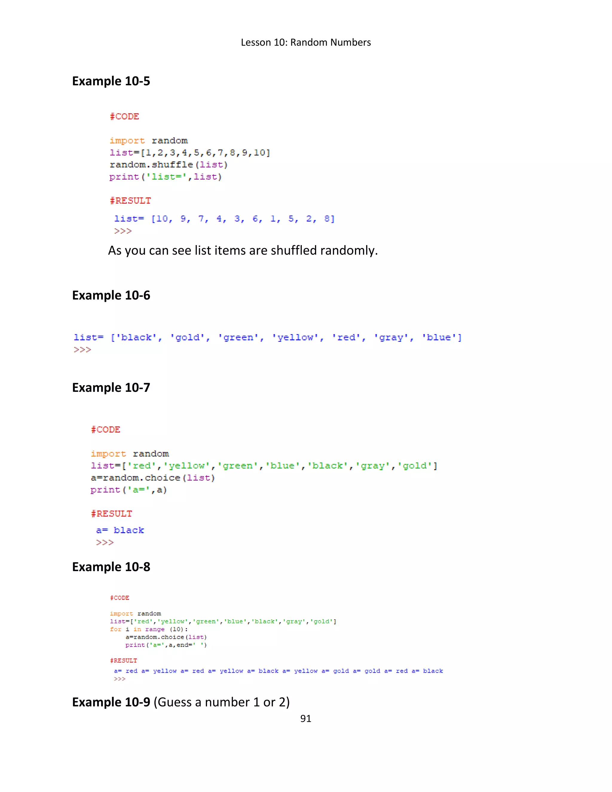 Lesson 10: Random Numbers
91
Example 10-5
As you can see list items are shuffled randomly.
Example 10-6
Example 10-7
Example 10-8
Example 10-9 (Guess a number 1 or 2)
 