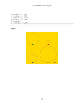 Lesson 19: Classes and Objects
212
object1.circle(40)
object2.circle(80)
object3.circle(120)
object4.circle(160)
object4.up()
object4.goo(130,50)
Output:
 