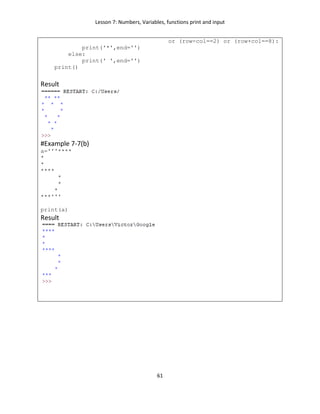 Lesson 7: Numbers, Variables, functions print and input
61
or (row-col==2) or (row+col==8):
print('*',end='')
else:
print(' ',end='')
print()
Result
#Example 7-7(b)
a='''****
*
*
****
*
*
*
***'''
print(a)
Result
 