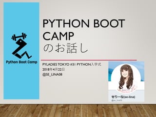 PYTHON BOOT
CAMP
のお話し
PYLADIES TOKYO #31 PYTHON入学式
2018年4月22日
@SE_LINA08
 