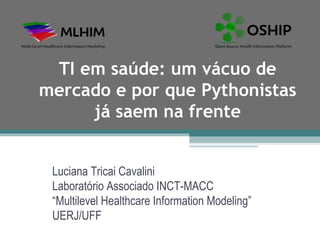 TI em saúde: um vácuo de mercado e por que Pythonistas já saem na frente Luciana Tricai Cavalini Laboratório Associado INCT-MACC “ Multilevel Healthcare Information Modeling” UERJ/UFF 