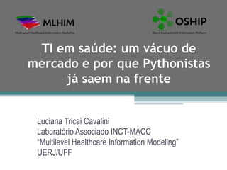 TI em saúde: um vácuo de
mercado e por que Pythonistas
     já saem na frente


 Luciana Tricai Cavalini
 Laboratório Associado INCT-MACC
 “Multilevel Healthcare Information Modeling”
 UERJ/UFF
 