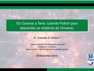 Do Cosmos a Terra: Usando Python para
desvendar os mist´erios do Universo.
Dr. Eduardo S. Pereira1
1Instituto Nacional de Pesquisas Espaciais
Divis˜ao de Astrof´ısica
Dispon´ıvel em: http://pt.slideshare.net/duducosmos
09/Novembro/2015
 