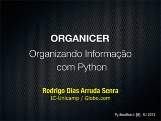 ORGANICER
Organizando Informação
      com Python

  Rodrigo Dias Arruda Senra
    IC-Unicamp / Globo.com


                             PythonBrasil [8], RJ 2012
 
