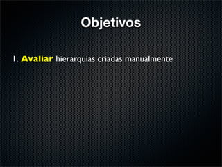 Objetivos

1. Avaliar hierarquias criadas manualmente
 