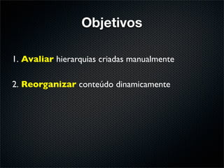 Objetivos

1. Avaliar hierarquias criadas manualmente

2. Reorganizar conteúdo dinamicamente
 