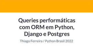 Queries performáticas
com ORM em Python,
Django e Postgres
whatsgood.com.br
Thiago Ferreira / Python Brasil 2022
 