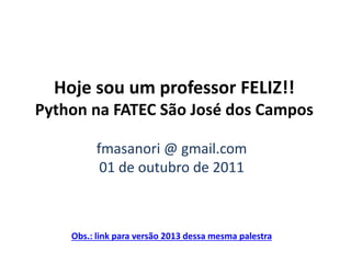 Hoje sou um professor FELIZ!!
Python na FATEC São José dos Campos
fmasanori @ gmail.com
01 de outubro de 2011

Obs.: link para versão 2013 dessa mesma palestra

 
