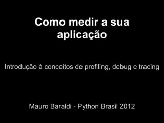 Como medir a sua
             aplicação

Introdução à conceitos de profiling, debug e tracing




        Mauro Baraldi - Python Brasil 2012
 