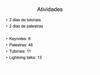 Atividades
●   2 dias de tutoriais
●   2 dias de palestras

●   Keynotes: 6
●   Palestras: 48
●   Tutoriais: 11
●   Lightning talks: 13
 