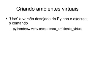 Criando ambientes virtuais
●   “Use” a versão desejada do Python e execute
    o comando
    –   pythonbrew venv create meu_ambiente_virtual
 