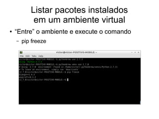 Listar pacotes instalados
            em um ambiente virtual
●   “Entre” o ambiente e execute o comando
    –   pip freeze
 