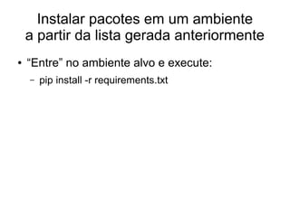 Instalar pacotes em um ambiente
    a partir da lista gerada anteriormente
●   “Entre” no ambiente alvo e execute:
    –   pip install -r requirements.txt
 