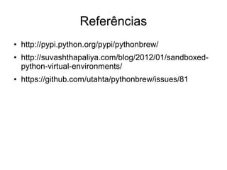 Referências
●   http://pypi.python.org/pypi/pythonbrew/
●   http://suvashthapaliya.com/blog/2012/01/sandboxed-
    python-virtual-environments/
●   https://github.com/utahta/pythonbrew/issues/81
 