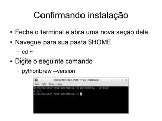 Confirmando instalação
●   Feche o terminal e abra uma nova seção dele
●   Navegue para sua pasta $HOME
    –   cd ~
●   Digite o seguinte comando
    –   pythonbrew --version
 