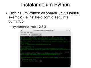 Instalando um Python
●   Escolha um Python disponível (2.7.3 nesse
    exemplo), e instale-o com o seguinte
    comando
    –   pythonbrew install 2.7.3
 