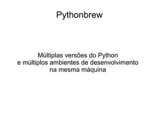 Pythonbrew


       Múltiplas versões do Python
e múltiplos ambientes de desenvolvimento
            na mesma máquina

          Victor Oliveira da Silva
 