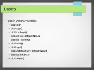 Basics
● Built-in Dictionary Methods
– dict.clear()
– dict.copy()
– dict.fromkeys()
– dict.get(key, default=None)
– dict.has_key(key)
– dict.items()
– dict.keys()
– dict.setdefault(key, default=None)
– dict.update(dict2)
– dict.values()
 